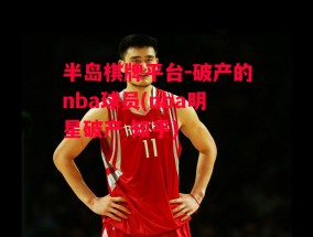 半岛棋牌平台-破产的nba球员(nba明星破产 知乎)