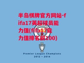 半岛棋牌官方网站-fifa17英超球员能力值(fifa17能力值排名前100)