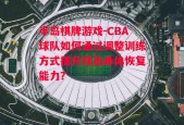 半岛棋牌游戏-CBA球队如何通过调整训练方式提升球员身体恢复能力？